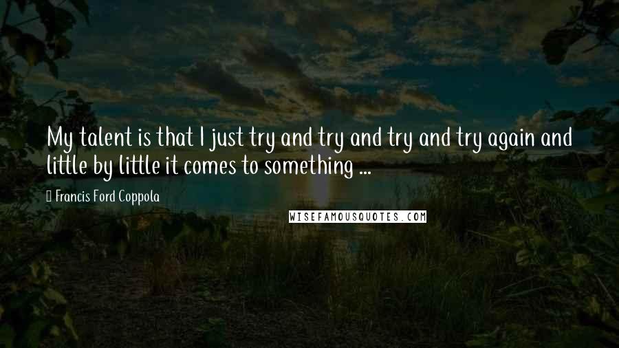 Francis Ford Coppola Quotes: My talent is that I just try and try and try and try again and little by little it comes to something ...