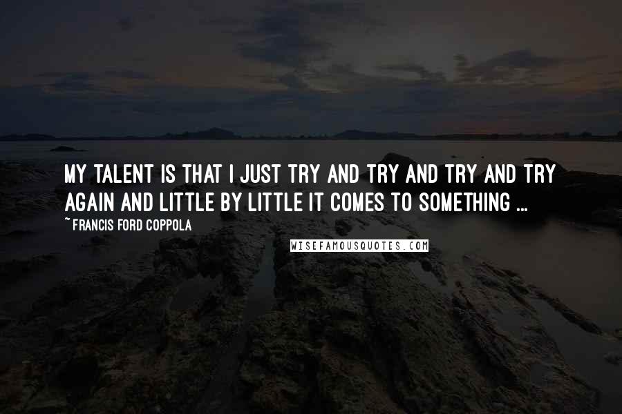 Francis Ford Coppola Quotes: My talent is that I just try and try and try and try again and little by little it comes to something ...