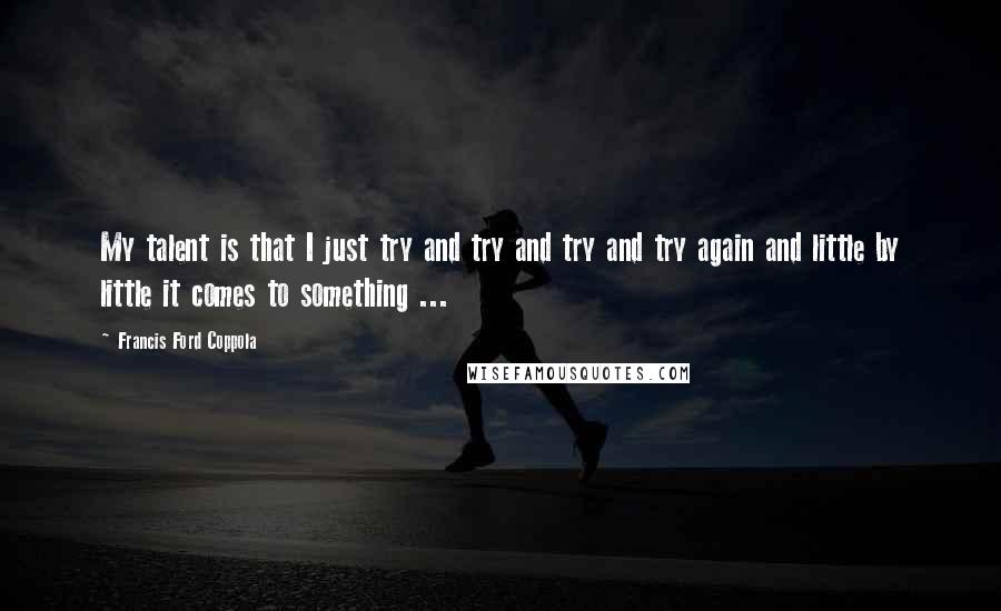 Francis Ford Coppola Quotes: My talent is that I just try and try and try and try again and little by little it comes to something ...