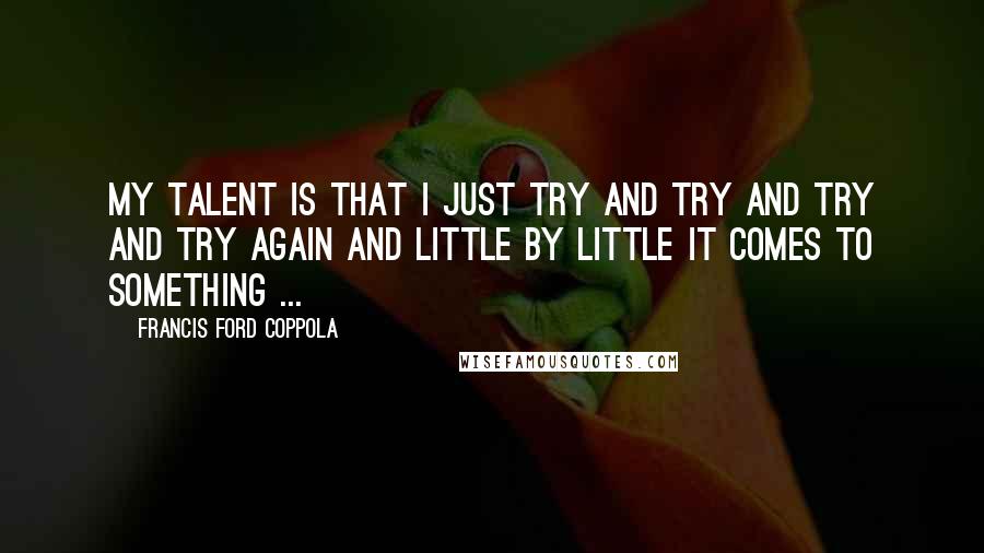 Francis Ford Coppola Quotes: My talent is that I just try and try and try and try again and little by little it comes to something ...