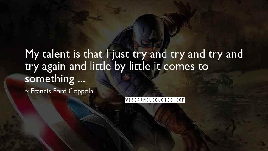 Francis Ford Coppola Quotes: My talent is that I just try and try and try and try again and little by little it comes to something ...