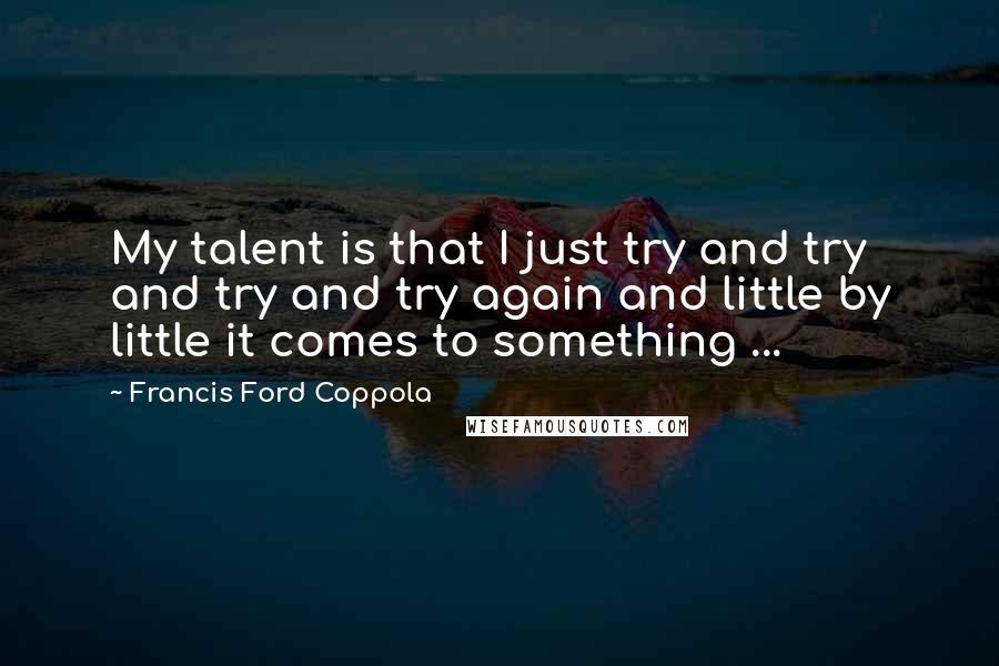 Francis Ford Coppola Quotes: My talent is that I just try and try and try and try again and little by little it comes to something ...