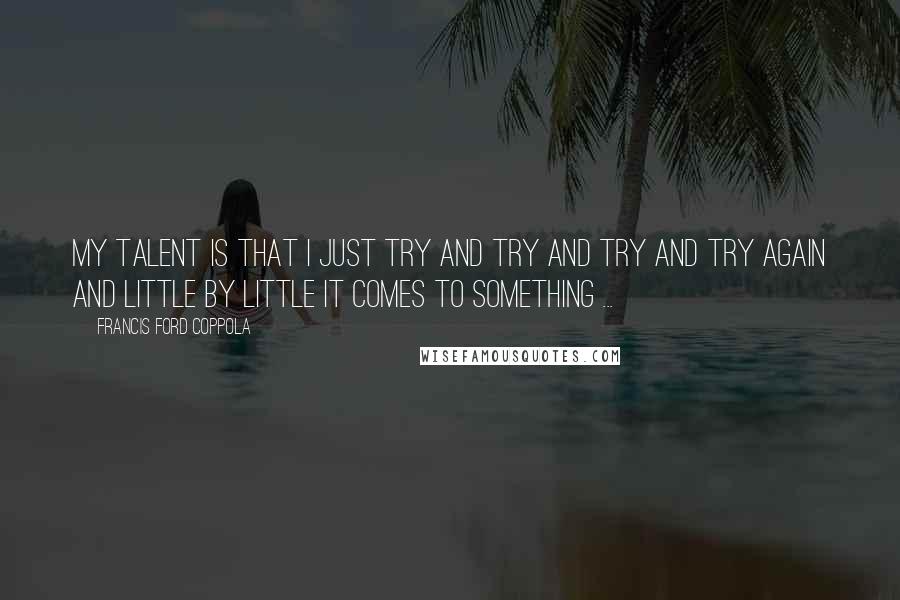 Francis Ford Coppola Quotes: My talent is that I just try and try and try and try again and little by little it comes to something ...