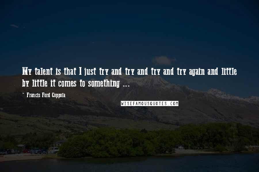 Francis Ford Coppola Quotes: My talent is that I just try and try and try and try again and little by little it comes to something ...