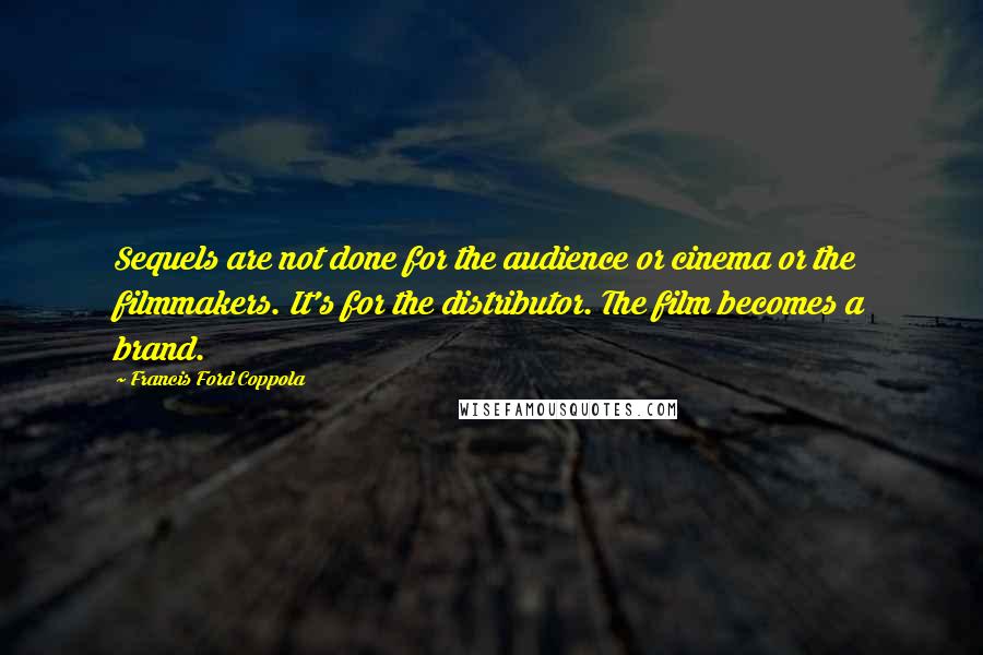 Francis Ford Coppola Quotes: Sequels are not done for the audience or cinema or the filmmakers. It's for the distributor. The film becomes a brand.