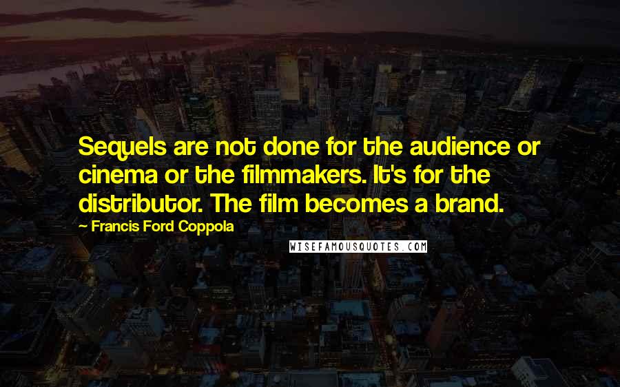 Francis Ford Coppola Quotes: Sequels are not done for the audience or cinema or the filmmakers. It's for the distributor. The film becomes a brand.