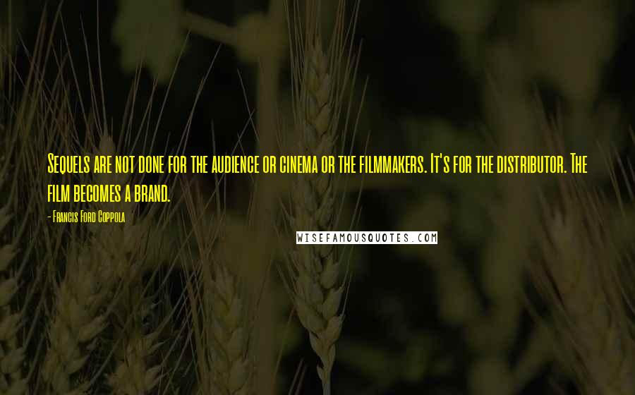 Francis Ford Coppola Quotes: Sequels are not done for the audience or cinema or the filmmakers. It's for the distributor. The film becomes a brand.