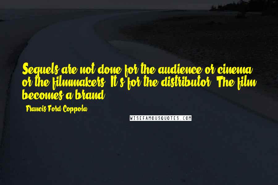 Francis Ford Coppola Quotes: Sequels are not done for the audience or cinema or the filmmakers. It's for the distributor. The film becomes a brand.