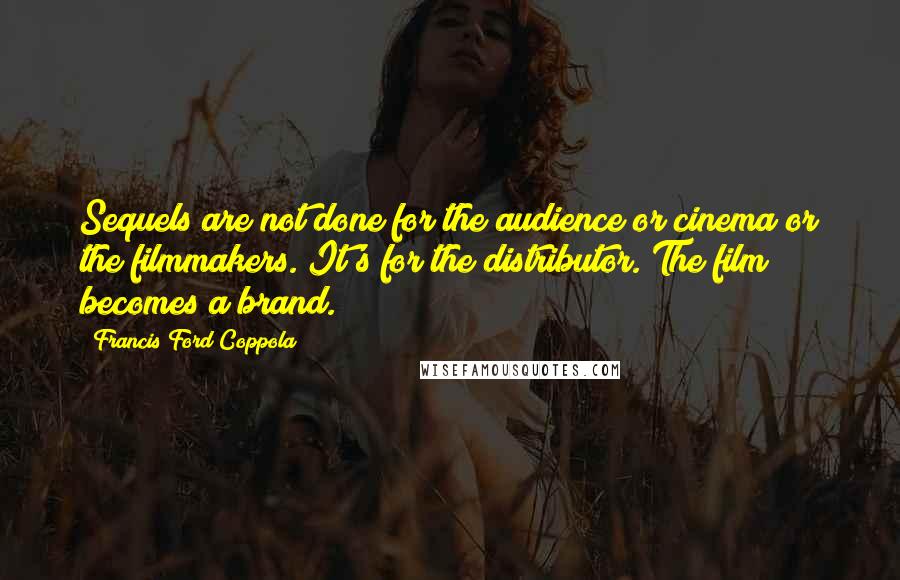 Francis Ford Coppola Quotes: Sequels are not done for the audience or cinema or the filmmakers. It's for the distributor. The film becomes a brand.