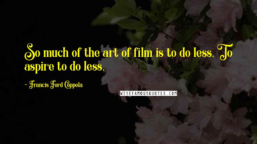 Francis Ford Coppola Quotes: So much of the art of film is to do less. To aspire to do less.