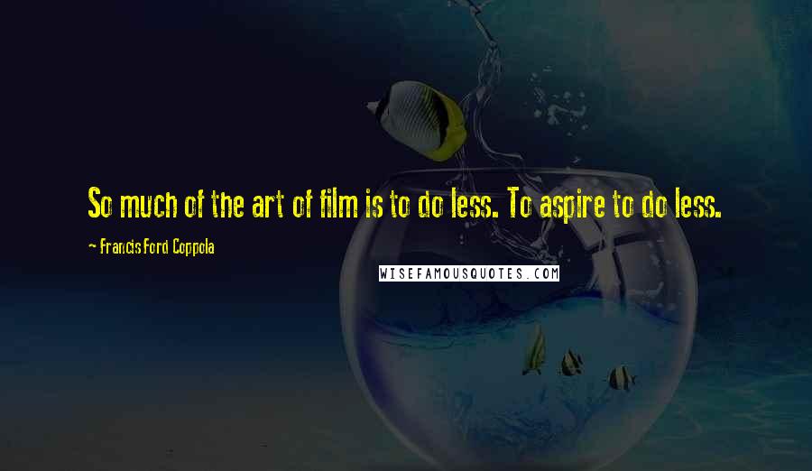 Francis Ford Coppola Quotes: So much of the art of film is to do less. To aspire to do less.