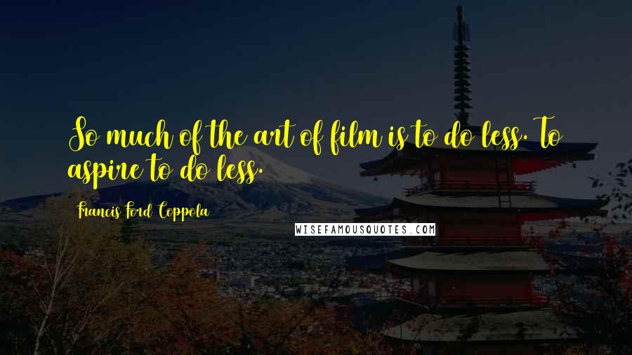 Francis Ford Coppola Quotes: So much of the art of film is to do less. To aspire to do less.