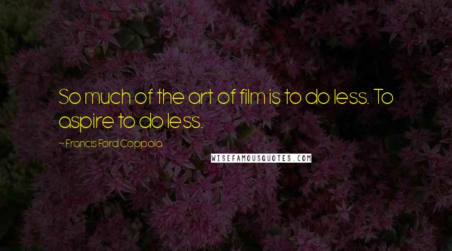 Francis Ford Coppola Quotes: So much of the art of film is to do less. To aspire to do less.
