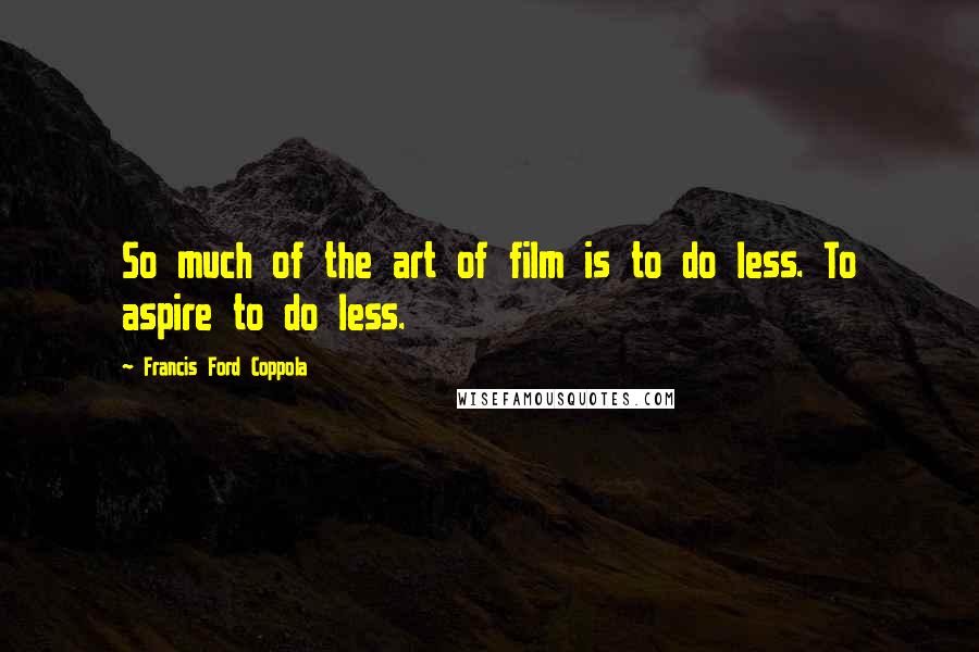 Francis Ford Coppola Quotes: So much of the art of film is to do less. To aspire to do less.