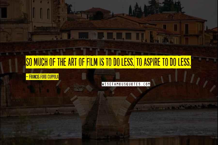 Francis Ford Coppola Quotes: So much of the art of film is to do less. To aspire to do less.