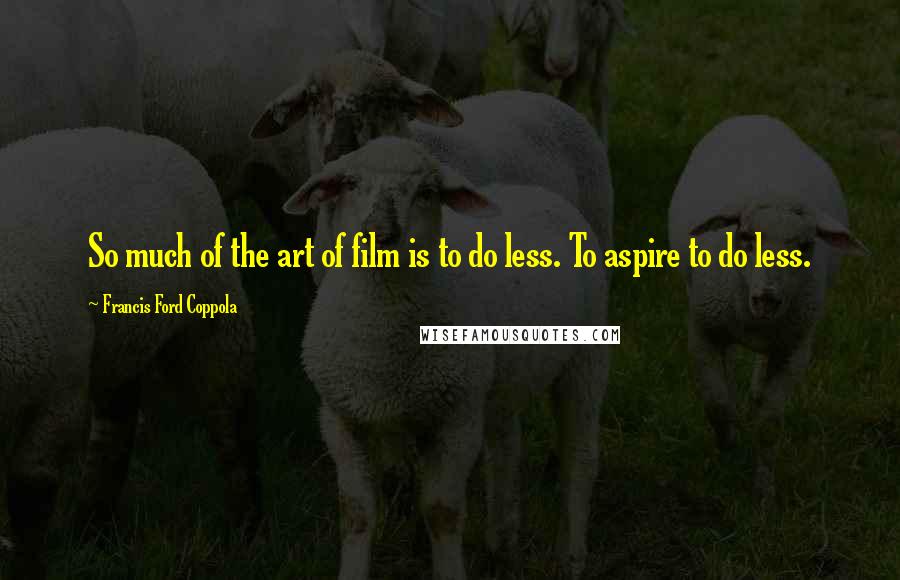 Francis Ford Coppola Quotes: So much of the art of film is to do less. To aspire to do less.