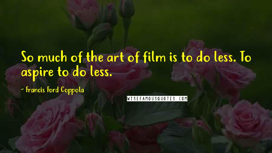 Francis Ford Coppola Quotes: So much of the art of film is to do less. To aspire to do less.