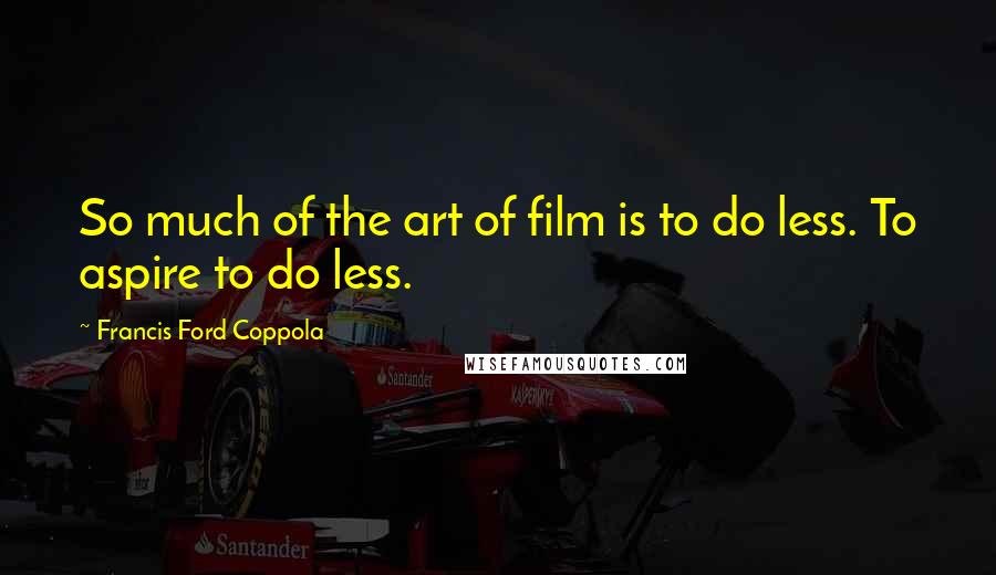 Francis Ford Coppola Quotes: So much of the art of film is to do less. To aspire to do less.