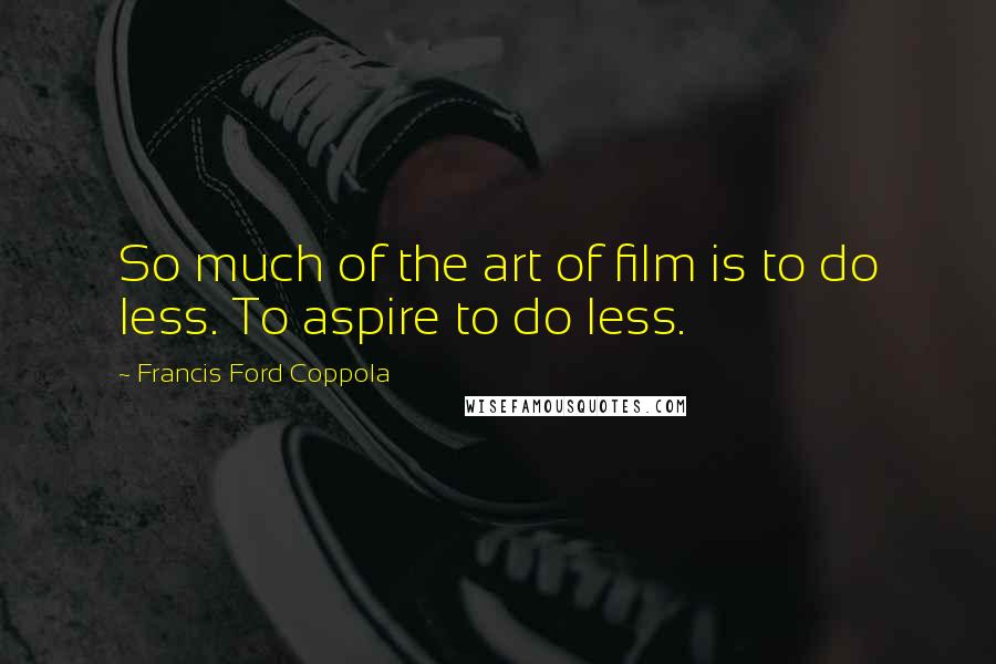 Francis Ford Coppola Quotes: So much of the art of film is to do less. To aspire to do less.