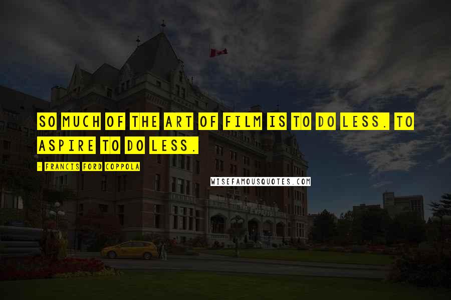 Francis Ford Coppola Quotes: So much of the art of film is to do less. To aspire to do less.