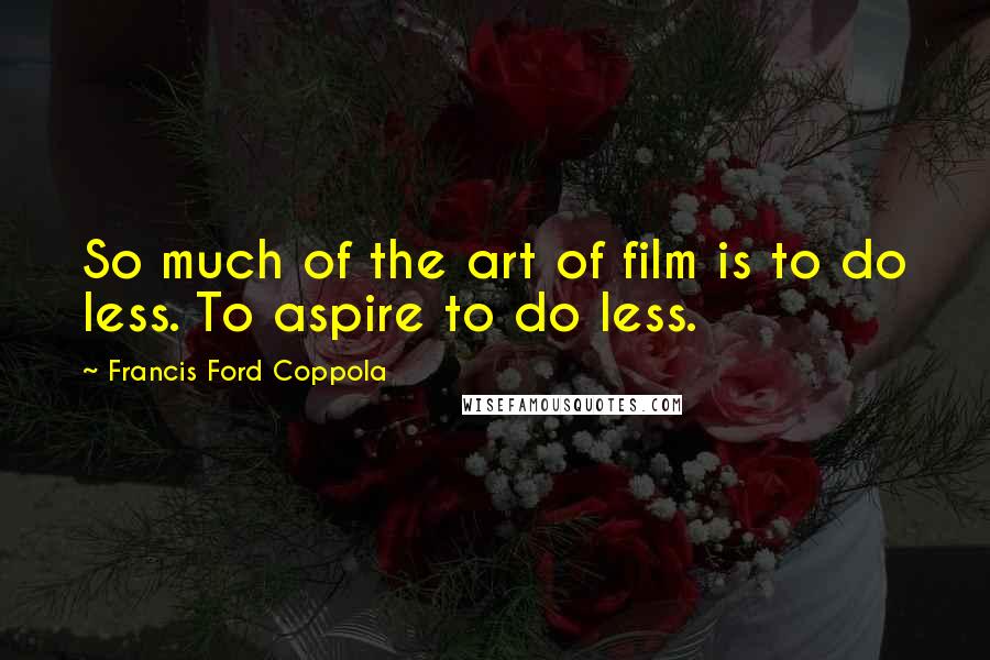 Francis Ford Coppola Quotes: So much of the art of film is to do less. To aspire to do less.