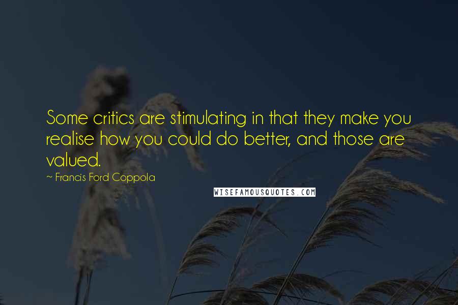 Francis Ford Coppola Quotes: Some critics are stimulating in that they make you realise how you could do better, and those are valued.