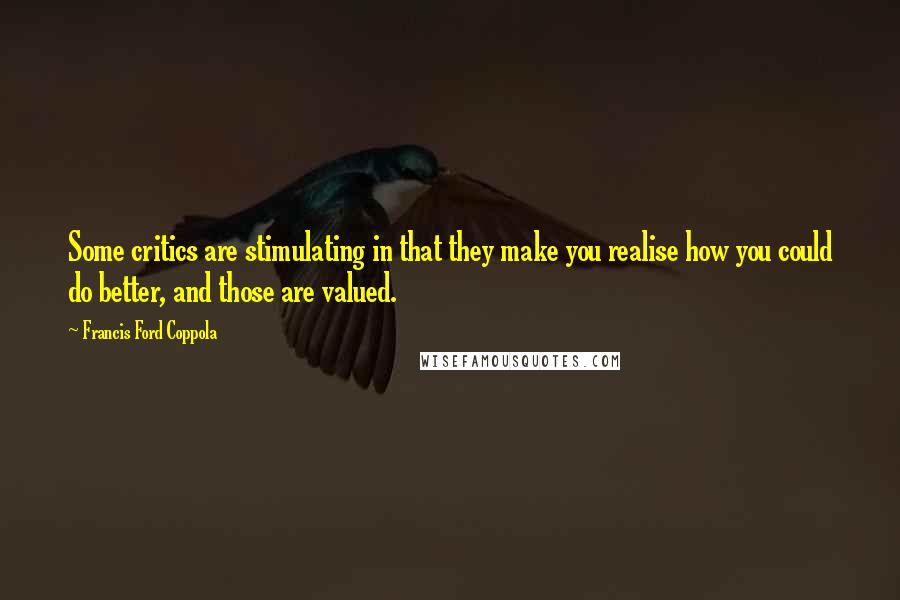 Francis Ford Coppola Quotes: Some critics are stimulating in that they make you realise how you could do better, and those are valued.