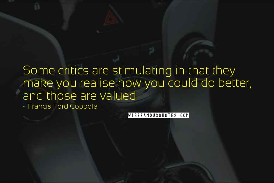 Francis Ford Coppola Quotes: Some critics are stimulating in that they make you realise how you could do better, and those are valued.