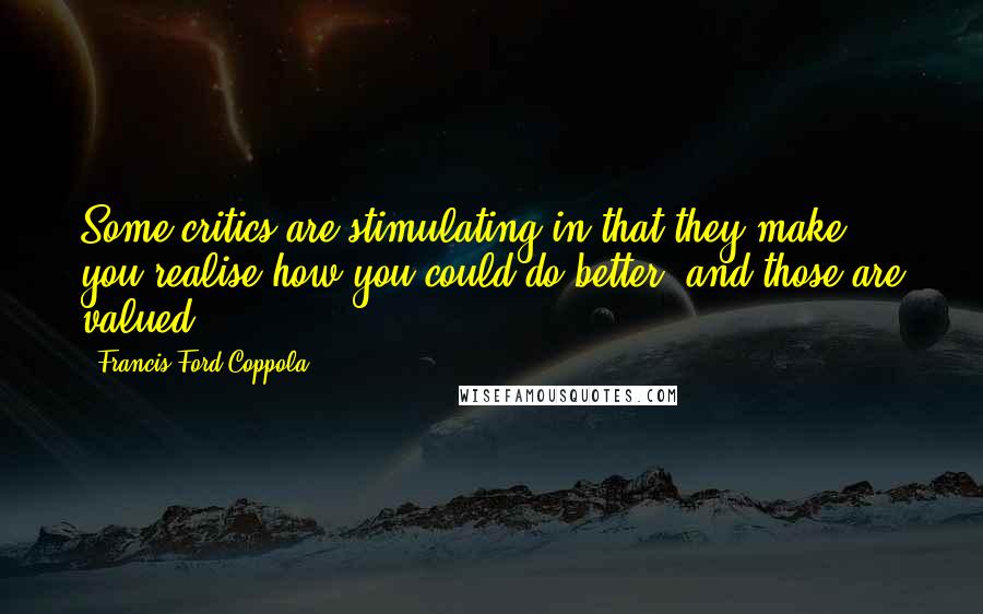 Francis Ford Coppola Quotes: Some critics are stimulating in that they make you realise how you could do better, and those are valued.