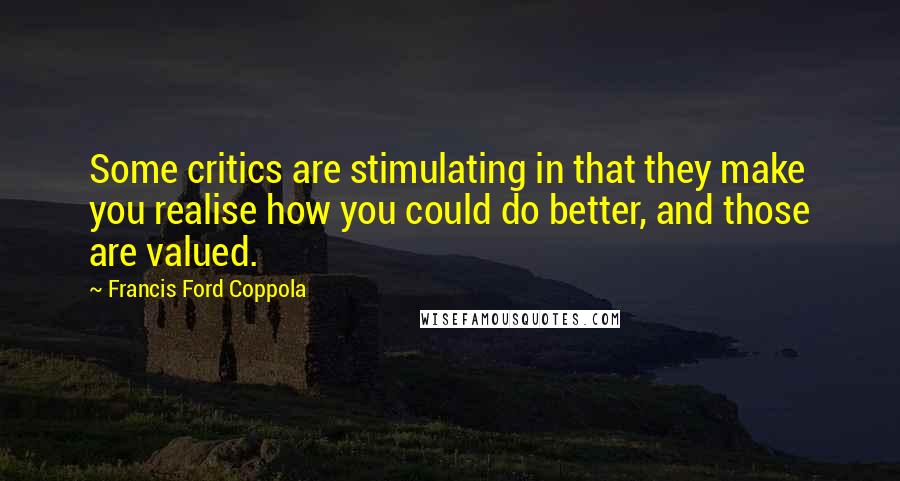 Francis Ford Coppola Quotes: Some critics are stimulating in that they make you realise how you could do better, and those are valued.