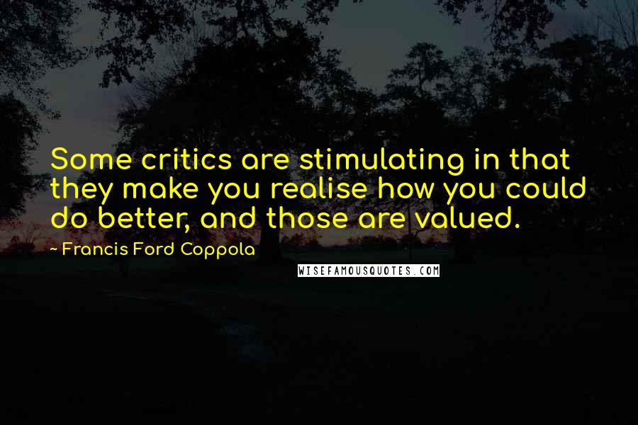 Francis Ford Coppola Quotes: Some critics are stimulating in that they make you realise how you could do better, and those are valued.