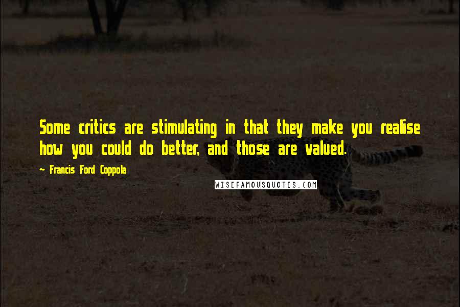Francis Ford Coppola Quotes: Some critics are stimulating in that they make you realise how you could do better, and those are valued.