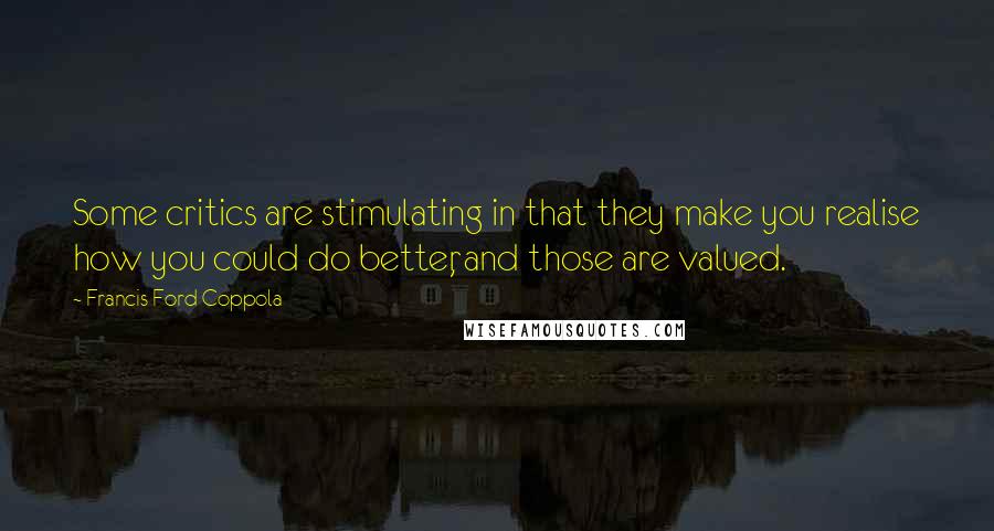 Francis Ford Coppola Quotes: Some critics are stimulating in that they make you realise how you could do better, and those are valued.