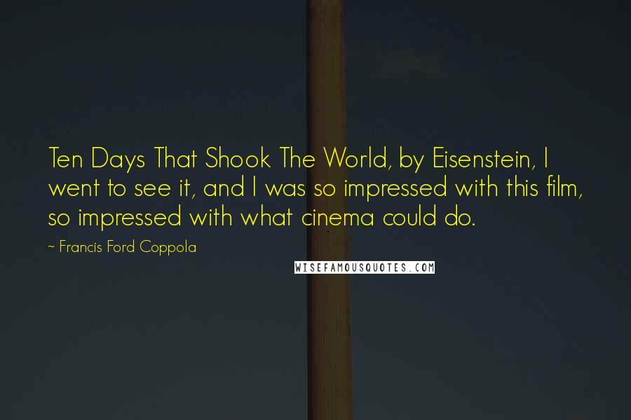 Francis Ford Coppola Quotes: Ten Days That Shook The World, by Eisenstein, I went to see it, and I was so impressed with this film, so impressed with what cinema could do.