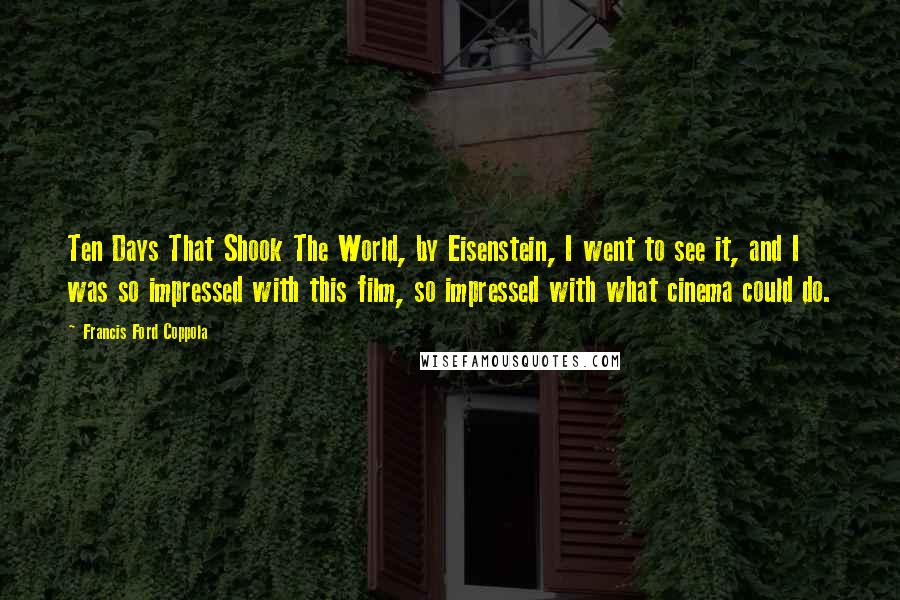 Francis Ford Coppola Quotes: Ten Days That Shook The World, by Eisenstein, I went to see it, and I was so impressed with this film, so impressed with what cinema could do.