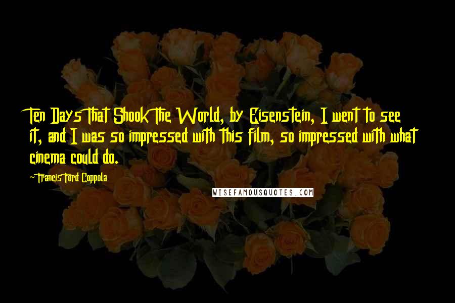 Francis Ford Coppola Quotes: Ten Days That Shook The World, by Eisenstein, I went to see it, and I was so impressed with this film, so impressed with what cinema could do.