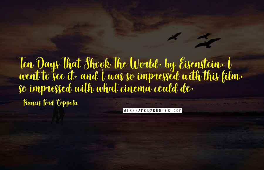 Francis Ford Coppola Quotes: Ten Days That Shook The World, by Eisenstein, I went to see it, and I was so impressed with this film, so impressed with what cinema could do.