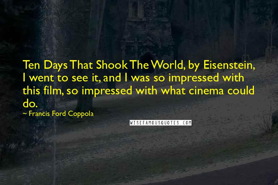 Francis Ford Coppola Quotes: Ten Days That Shook The World, by Eisenstein, I went to see it, and I was so impressed with this film, so impressed with what cinema could do.