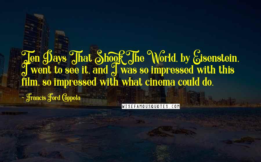 Francis Ford Coppola Quotes: Ten Days That Shook The World, by Eisenstein, I went to see it, and I was so impressed with this film, so impressed with what cinema could do.