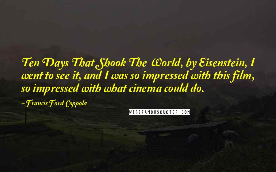 Francis Ford Coppola Quotes: Ten Days That Shook The World, by Eisenstein, I went to see it, and I was so impressed with this film, so impressed with what cinema could do.
