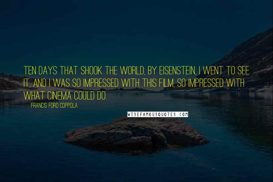 Francis Ford Coppola Quotes: Ten Days That Shook The World, by Eisenstein, I went to see it, and I was so impressed with this film, so impressed with what cinema could do.