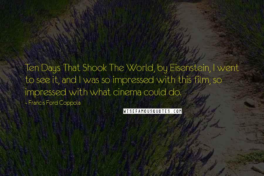 Francis Ford Coppola Quotes: Ten Days That Shook The World, by Eisenstein, I went to see it, and I was so impressed with this film, so impressed with what cinema could do.