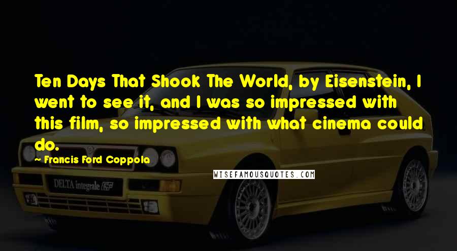 Francis Ford Coppola Quotes: Ten Days That Shook The World, by Eisenstein, I went to see it, and I was so impressed with this film, so impressed with what cinema could do.