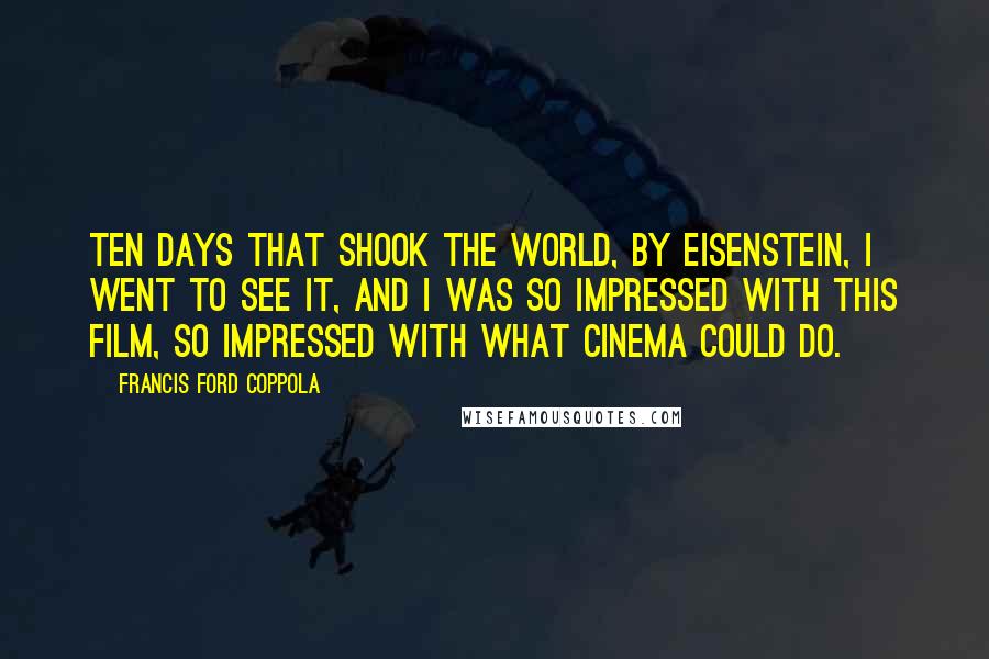 Francis Ford Coppola Quotes: Ten Days That Shook The World, by Eisenstein, I went to see it, and I was so impressed with this film, so impressed with what cinema could do.