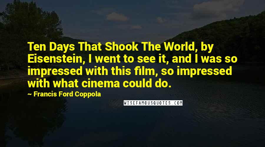 Francis Ford Coppola Quotes: Ten Days That Shook The World, by Eisenstein, I went to see it, and I was so impressed with this film, so impressed with what cinema could do.