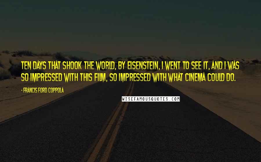 Francis Ford Coppola Quotes: Ten Days That Shook The World, by Eisenstein, I went to see it, and I was so impressed with this film, so impressed with what cinema could do.