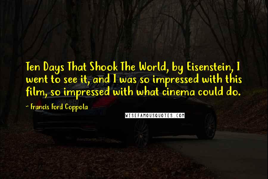 Francis Ford Coppola Quotes: Ten Days That Shook The World, by Eisenstein, I went to see it, and I was so impressed with this film, so impressed with what cinema could do.