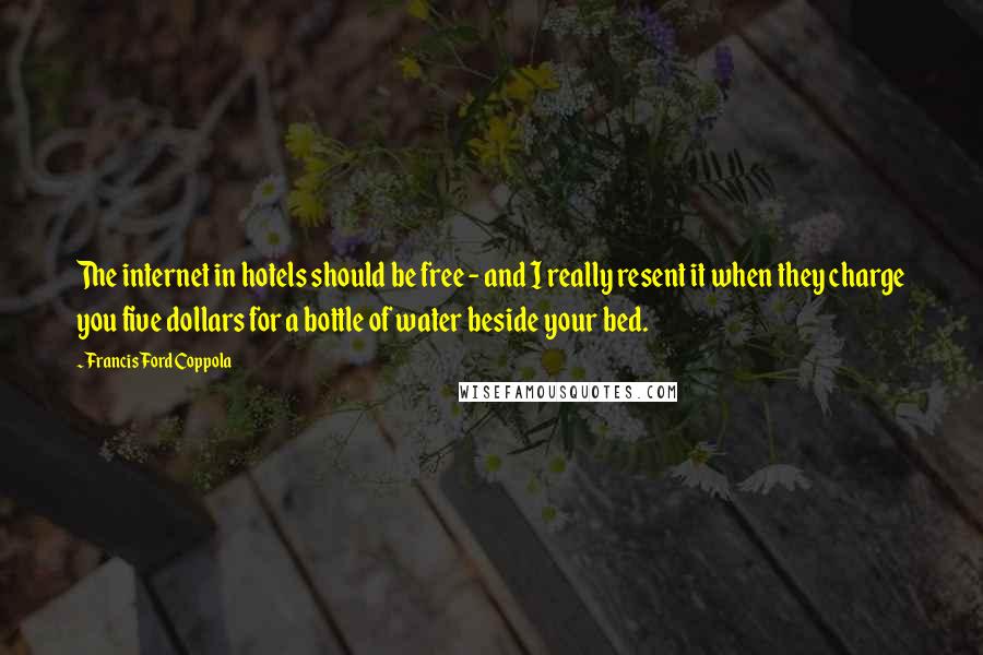 Francis Ford Coppola Quotes: The internet in hotels should be free - and I really resent it when they charge you five dollars for a bottle of water beside your bed.