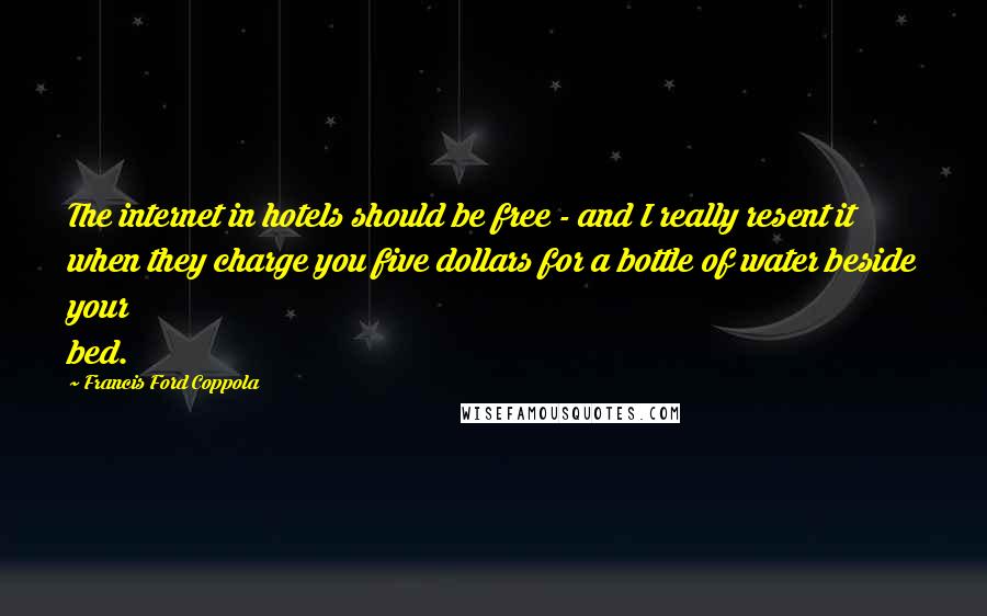 Francis Ford Coppola Quotes: The internet in hotels should be free - and I really resent it when they charge you five dollars for a bottle of water beside your bed.