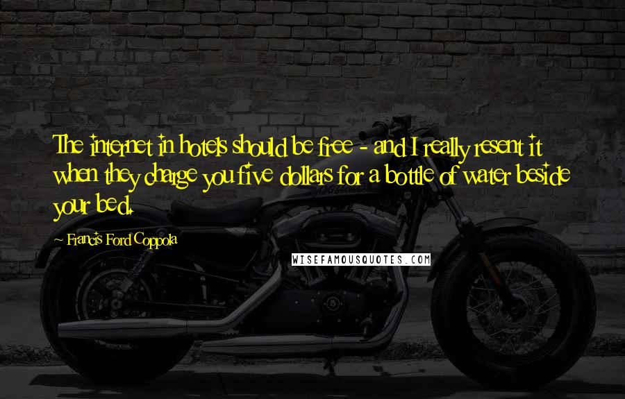 Francis Ford Coppola Quotes: The internet in hotels should be free - and I really resent it when they charge you five dollars for a bottle of water beside your bed.